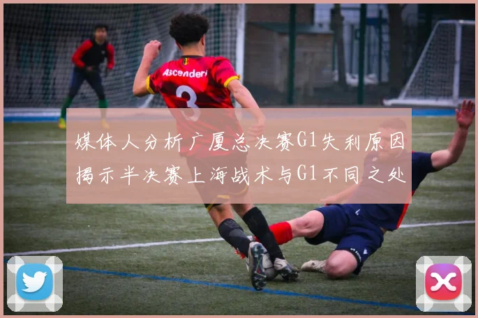 媒体人分析广厦总决赛G1失利原因揭示半决赛上海战术与G1不同之处