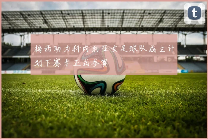 梅西助力科内利亚女足球队成立计划下赛季正式参赛