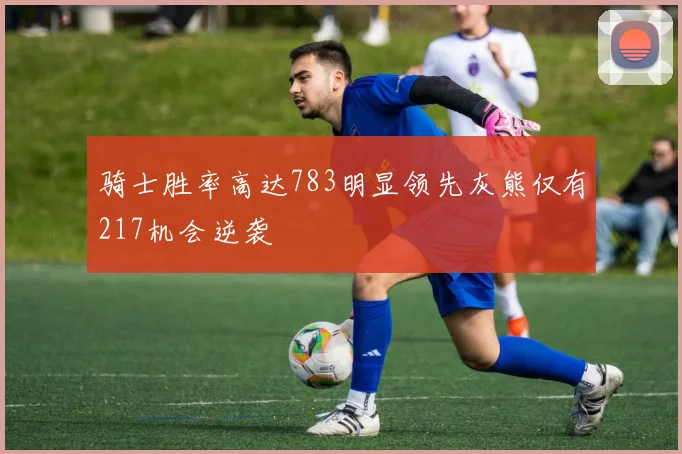 骑士胜率高达783明显领先灰熊仅有217机会逆袭