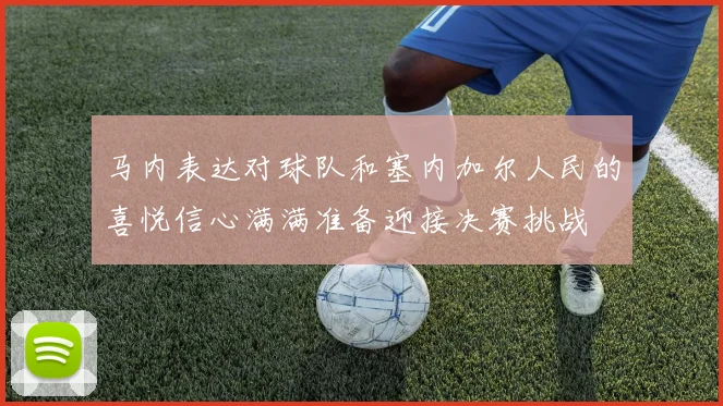 马内表达对球队和塞内加尔人民的喜悦信心满满准备迎接决赛挑战