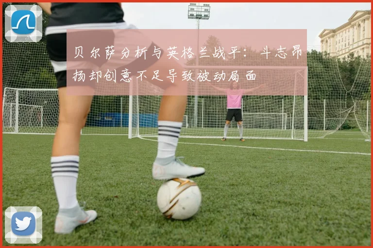 贝尔萨分析与英格兰战平：斗志昂扬却创意不足导致被动局面