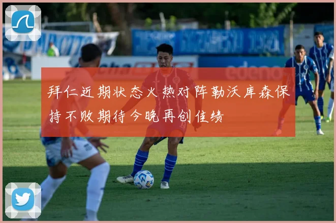 拜仁近期状态火热对阵勒沃库森保持不败期待今晚再创佳绩