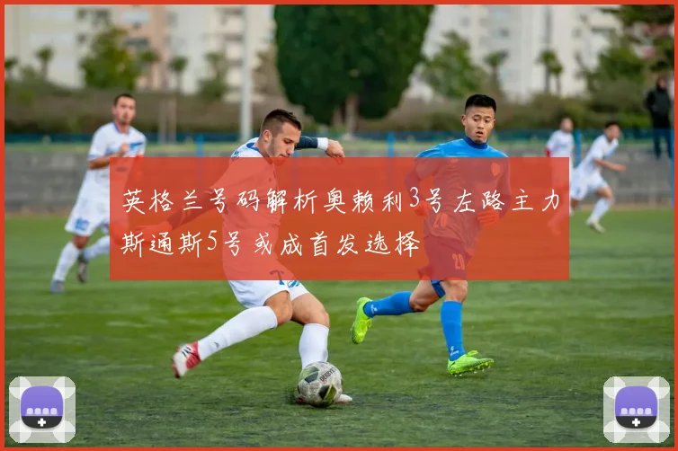 英格兰号码解析奥赖利3号左路主力斯通斯5号或成首发选择