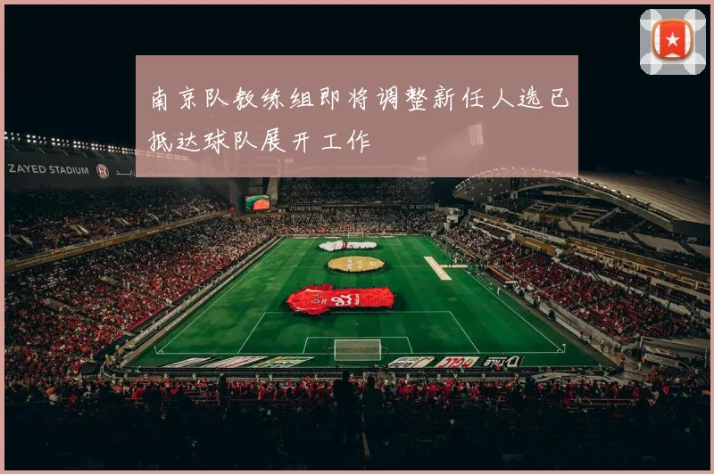 南京队教练组即将调整新任人选已抵达球队展开工作