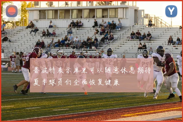 香波特表示库里可以随意休息期待夏季球员们全面恢复健康