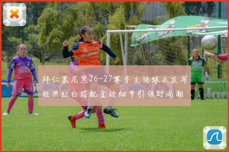 拜仁慕尼黑26-27赛季主场球衣发布经典红白搭配金边细节引领时尚潮流