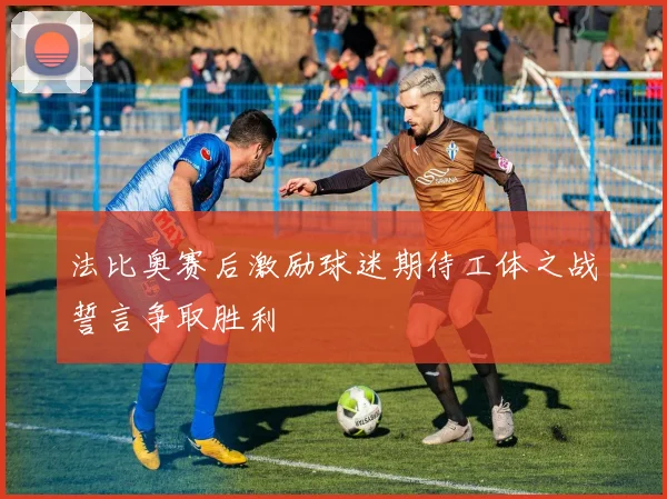 法比奥赛后激励球迷期待工体之战誓言争取胜利
