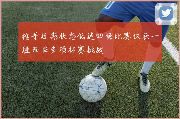 枪手近期状态低迷四场比赛仅获一胜面临多项杯赛挑战
