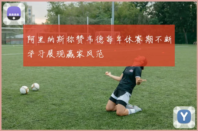 阿里纳斯称赞韦德每年休赛期不断学习展现赢家风范