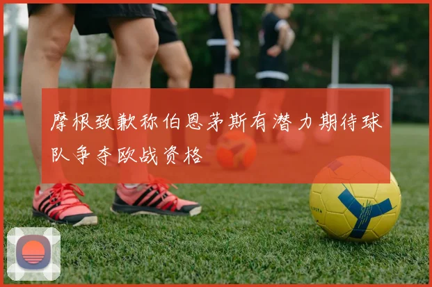 摩根致歉称伯恩茅斯有潜力期待球队争夺欧战资格
